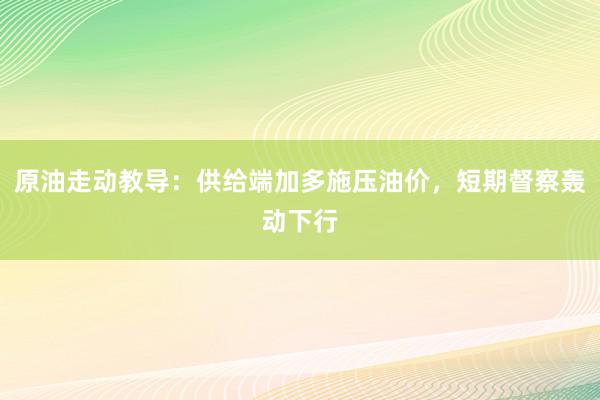 原油走动教导：供给端加多施压油价，短期督察轰动下行